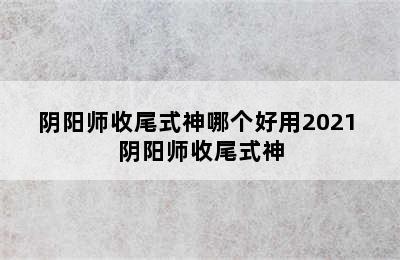 阴阳师收尾式神哪个好用2021 阴阳师收尾式神